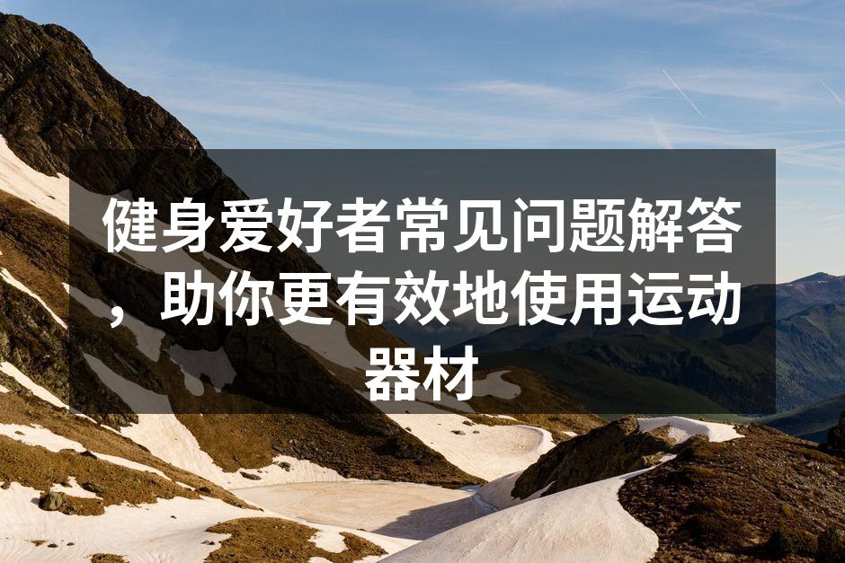 健身爱好者常见问题解答，助你更有效地使用运动器材