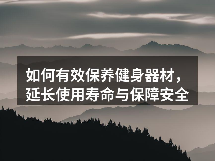 如何有效保养健身器材，延长使用寿命与保障安全